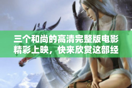 三个和尚的高清完整版电影精彩上映，快来欣赏这部经典之作！