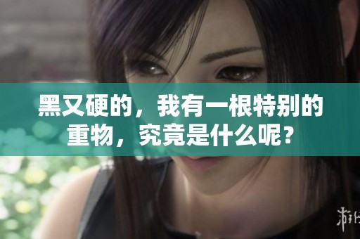 黑又硬的，我有一根特别的重物，究竟是什么呢？