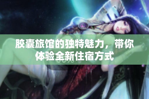 胶囊旅馆的独特魅力，带你体验全新住宿方式