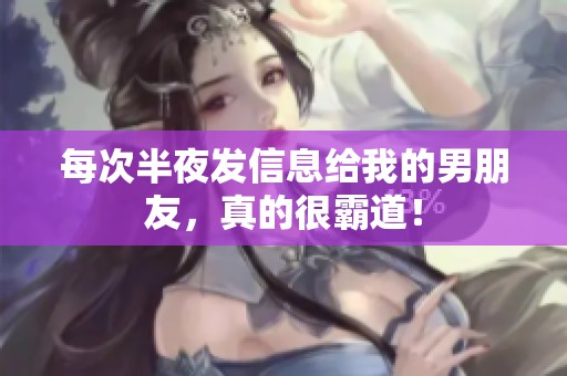 每次半夜发信息给我的男朋友，真的很霸道！