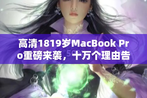 高清1819岁MacBook Pro重磅来袭，十万个理由告诉你它的魅力所在