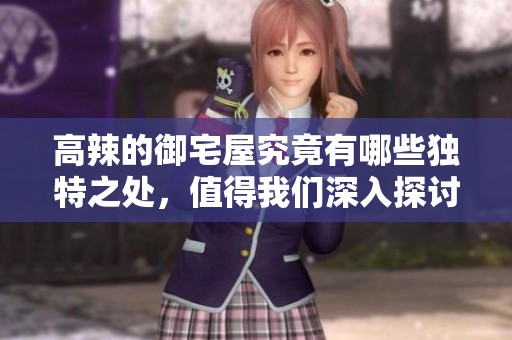 高辣的御宅屋究竟有哪些独特之处，值得我们深入探讨和了解呢