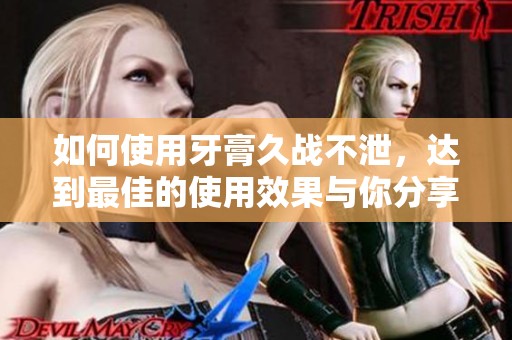 如何使用牙膏久战不泄，达到最佳的使用效果与你分享