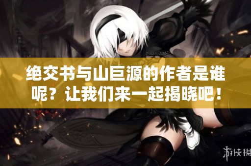 绝交书与山巨源的作者是谁呢？让我们来一起揭晓吧！