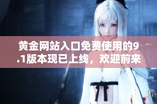 黄金网站入口免费使用的9.1版本现已上线，欢迎前来体验！