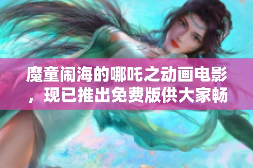 魔童闹海的哪吒之动画电影，现已推出免费版供大家畅享！