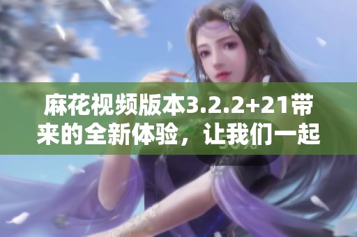 麻花视频版本3.2.2+21带来的全新体验，让我们一起探讨最新功能与亮点。