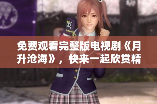 免费观看完整版电视剧《月升沧海》，快来一起欣赏精彩剧情吧！