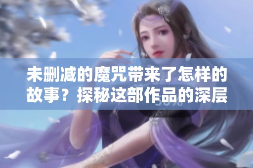 未删减的魔咒带来了怎样的故事？探秘这部作品的深层魅力。