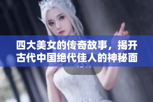四大美女的传奇故事，揭开古代中国绝代佳人的神秘面纱