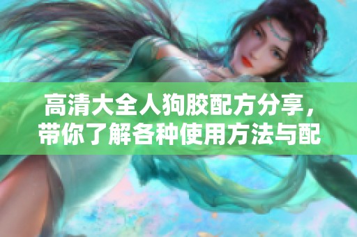 高清大全人狗胶配方分享，带你了解各种使用方法与配方解析