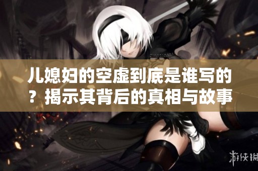 儿媳妇的空虚到底是谁写的？揭示其背后的真相与故事