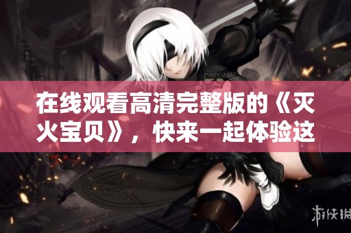 在线观看高清完整版的《灭火宝贝》，快来一起体验这部精彩影片吧
