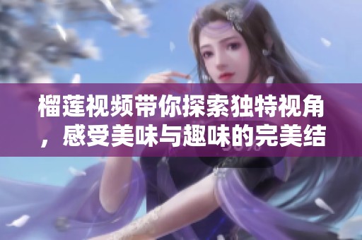 榴莲视频带你探索独特视角，感受美味与趣味的完美结合