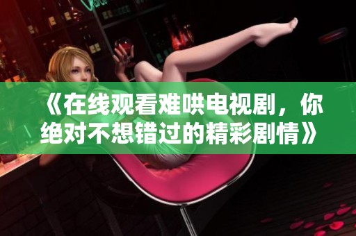 《在线观看难哄电视剧，你绝对不想错过的精彩剧情》