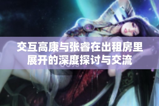 交互高康与张睿在出租房里展开的深度探讨与交流