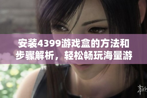 安装4399游戏盒的方法和步骤解析，轻松畅玩海量游戏技巧分享