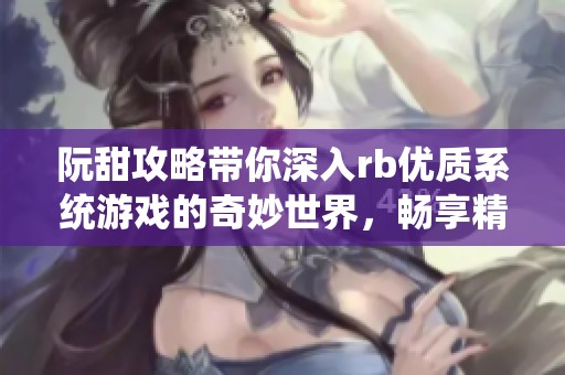 阮甜攻略带你深入rb优质系统游戏的奇妙世界，畅享精彩小说旅程