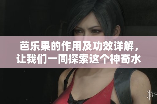 芭乐果的作用及功效详解，让我们一同探索这个神奇水果的健康益处