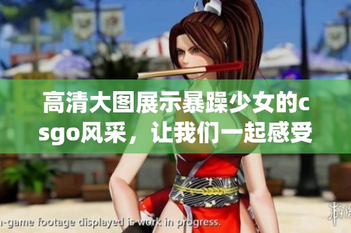 高清大图展示暴躁少女的csgo风采，让我们一起感受她的魅力与激情