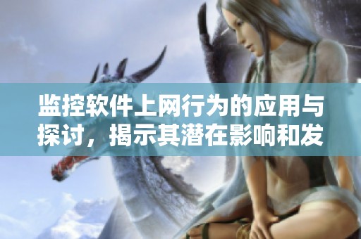 监控软件上网行为的应用与探讨，揭示其潜在影响和发展方向