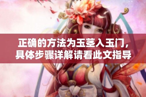 正确的方法为玉茎入玉门，具体步骤详解请看此文指导。