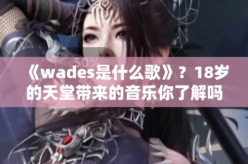 《wades是什么歌》？18岁的天堂带来的音乐你了解吗？