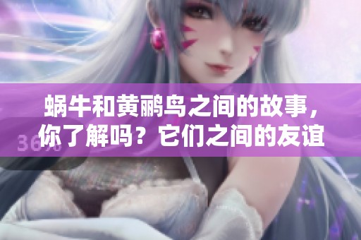 蜗牛和黄鹂鸟之间的故事，你了解吗？它们之间的友谊有何精彩瞬间？