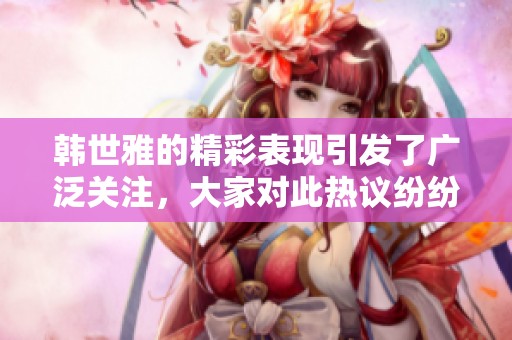 韩世雅的精彩表现引发了广泛关注，大家对此热议纷纷！