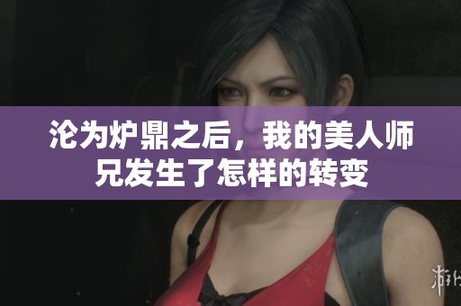沦为炉鼎之后，我的美人师兄发生了怎样的转变