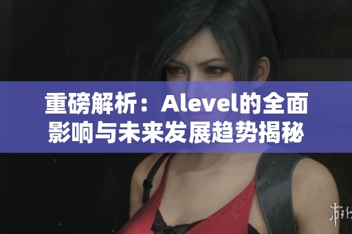 重磅解析：Alevel的全面影响与未来发展趋势揭秘