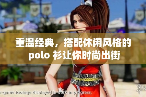 重温经典，搭配休闲风格的 polo 衫让你时尚出街