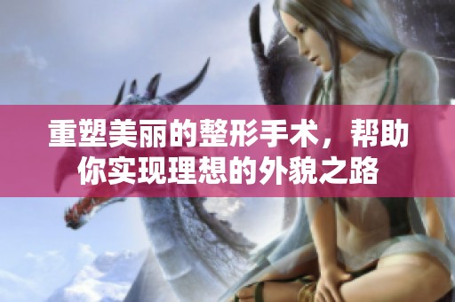 重塑美丽的整形手术，帮助你实现理想的外貌之路