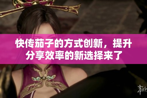 快传茄子的方式创新，提升分享效率的新选择来了