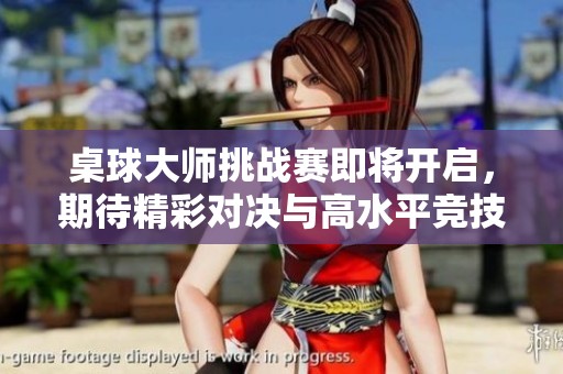 桌球大师挑战赛即将开启，期待精彩对决与高水平竞技！
