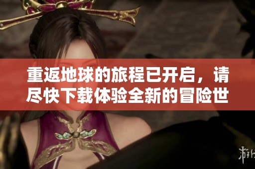 重返地球的旅程已开启，请尽快下载体验全新的冒险世界