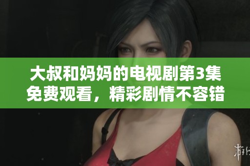 大叔和妈妈的电视剧第3集免费观看，精彩剧情不容错过！