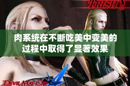 肉系统在不断吃美中变美的过程中取得了显著效果