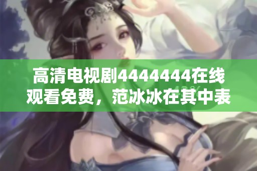 高清电视剧4444444在线观看免费，范冰冰在其中表现引人关注。