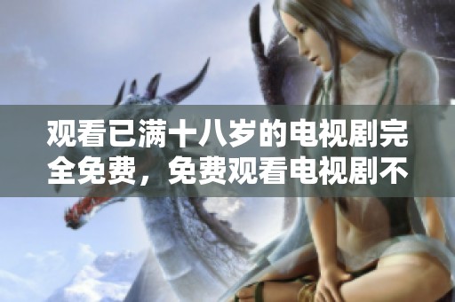 观看已满十八岁的电视剧完全免费，免费观看电视剧不再受限制