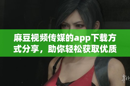 麻豆视频传媒的app下载方式分享，助你轻松获取优质内容体验