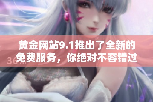 黄金网站9.1推出了全新的免费服务，你绝对不容错过这个机会