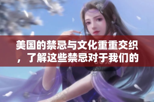 美国的禁忌与文化重重交织，了解这些禁忌对于我们的重要性不容忽视