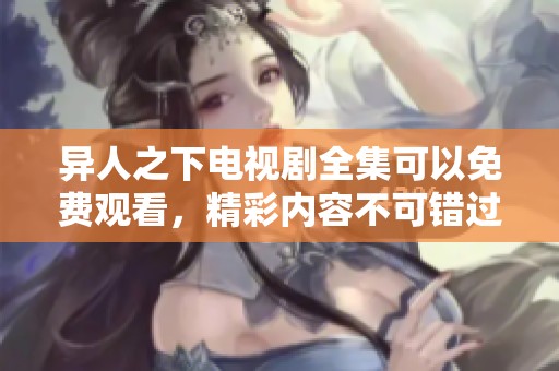 异人之下电视剧全集可以免费观看，精彩内容不可错过尽在其中