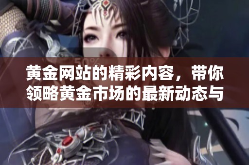 黄金网站的精彩内容，带你领略黄金市场的最新动态与资讯