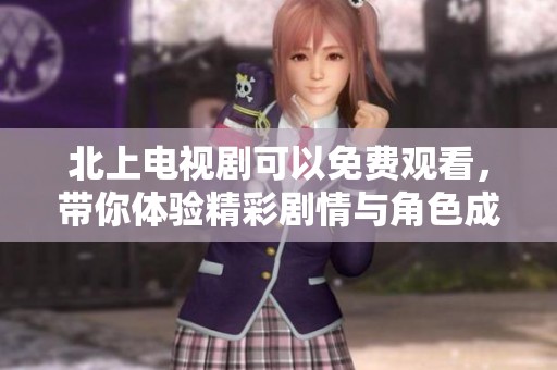 北上电视剧可以免费观看，带你体验精彩剧情与角色成长！