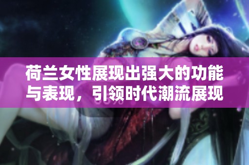 荷兰女性展现出强大的功能与表现，引领时代潮流展现自我风采