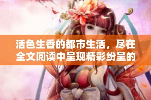 活色生香的都市生活，尽在全文阅读中呈现精彩纷呈的故事