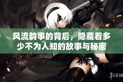 风流韵事的背后，隐藏着多少不为人知的故事与秘密