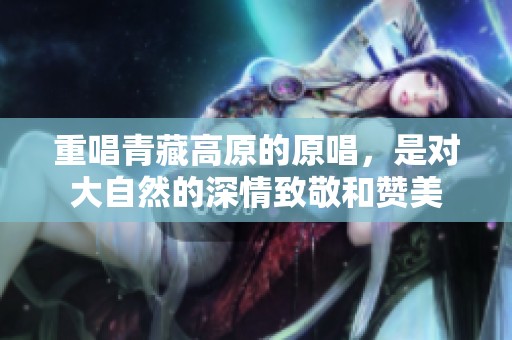 重唱青藏高原的原唱，是对大自然的深情致敬和赞美